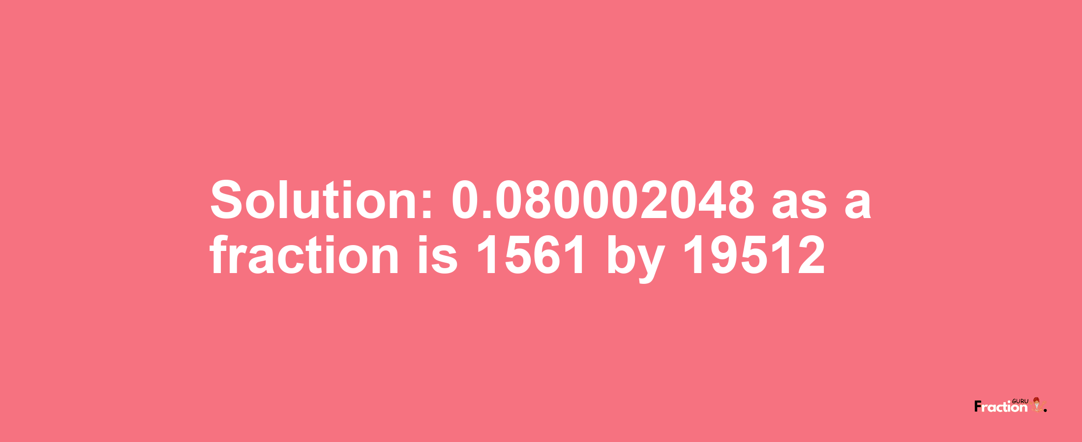 Solution:0.080002048 as a fraction is 1561/19512